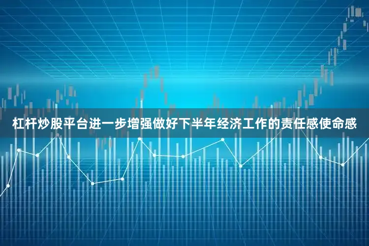杠杆炒股平台进一步增强做好下半年经济工作的责任感使命感