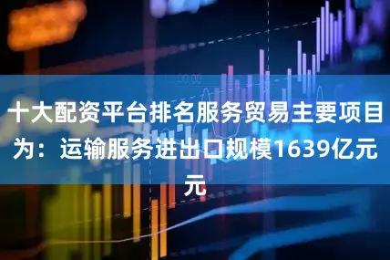 十大配资平台排名服务贸易主要项目为：运输服务进出口规模1639亿元