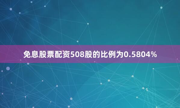 免息股票配资508股的比例为0.5804%