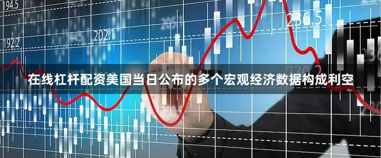 在线杠杆配资　　美国当日公布的多个宏观经济数据构成利空