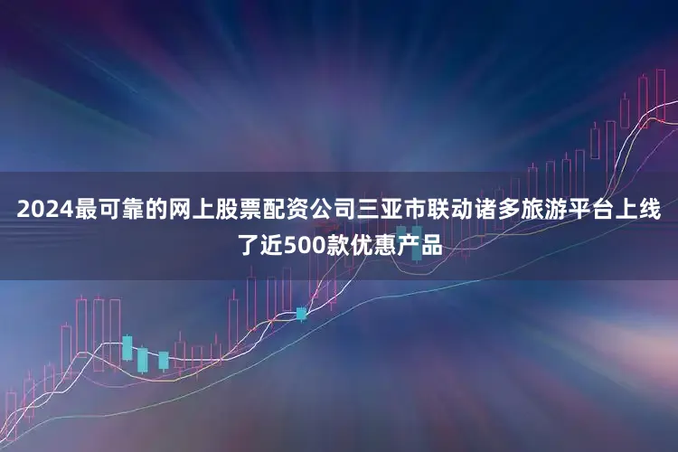 2024最可靠的网上股票配资公司三亚市联动诸多旅游平台上线了近500款优惠产品