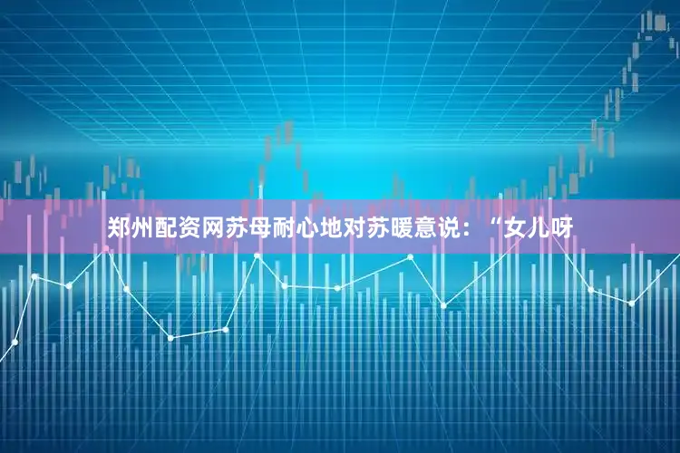 郑州配资网苏母耐心地对苏暖意说：“女儿呀