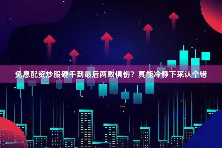 免息配资炒股硬干到最后两败俱伤？真能冷静下来认个错