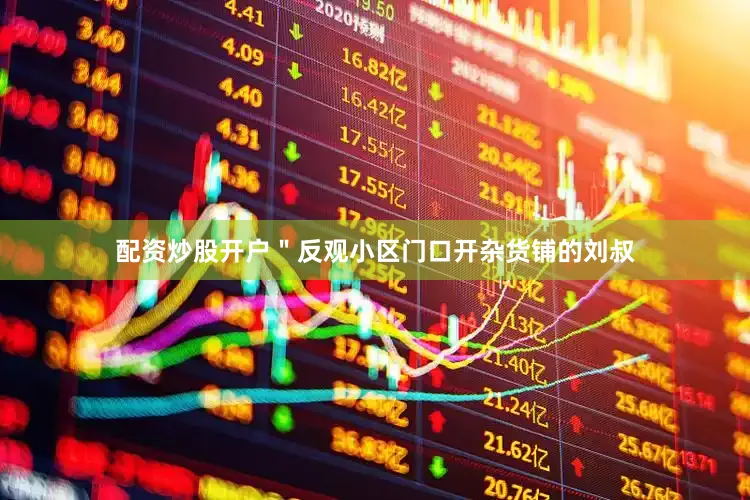配资炒股开户＂反观小区门口开杂货铺的刘叔