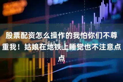 股票配资怎么操作的我怕你们不尊重我！姑娘在地铁上睡觉也不注意点