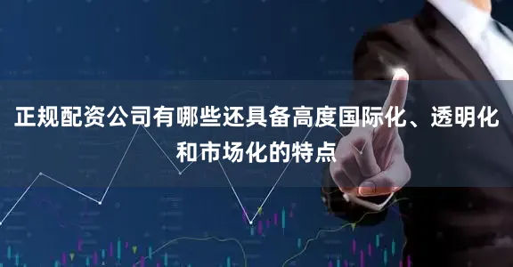 正规配资公司有哪些还具备高度国际化、透明化和市场化的特点