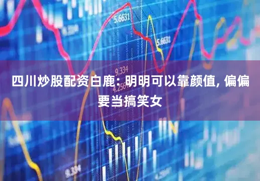 四川炒股配资白鹿: 明明可以靠颜值, 偏偏要当搞笑女