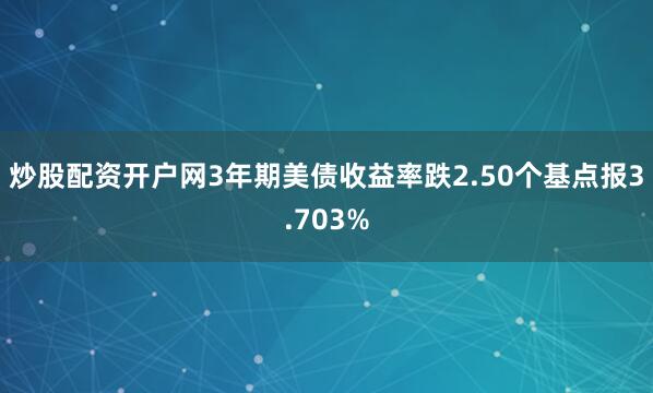 炒股配资开户网3年期美债收益率跌2.50个基点报3.703%