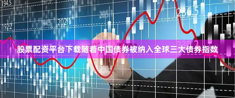股票配资平台下载随着中国债券被纳入全球三大债券指数
