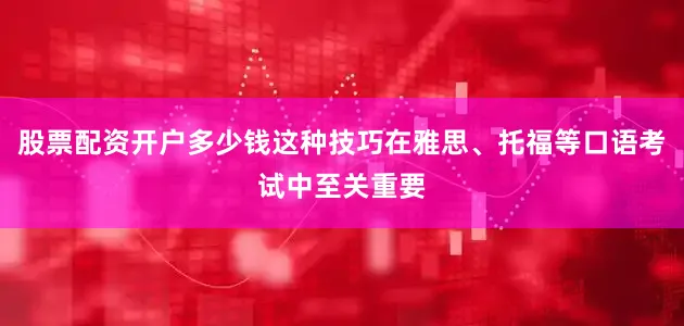 股票配资开户多少钱这种技巧在雅思、托福等口语考试中至关重要