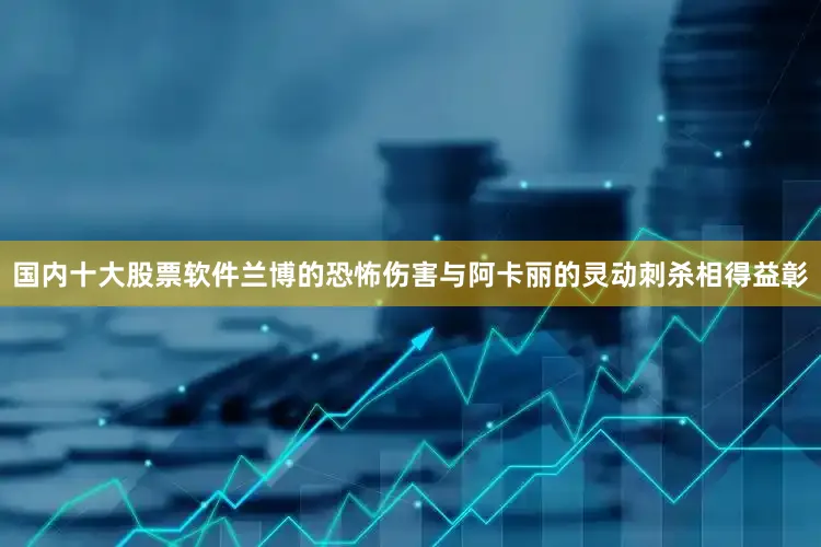 国内十大股票软件兰博的恐怖伤害与阿卡丽的灵动刺杀相得益彰