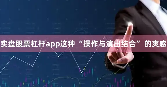 实盘股票杠杆app这种 “操作与演出结合” 的爽感