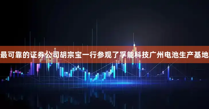 最可靠的证券公司　　胡宗宝一行参观了孚能科技广州电池生产基地