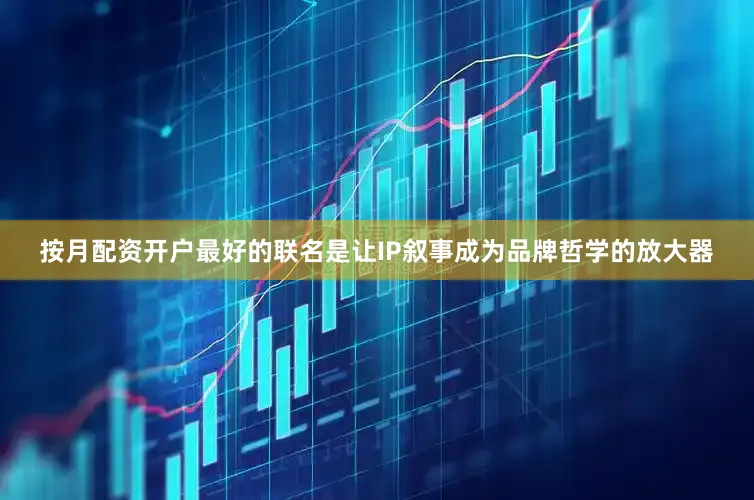 按月配资开户最好的联名是让IP叙事成为品牌哲学的放大器