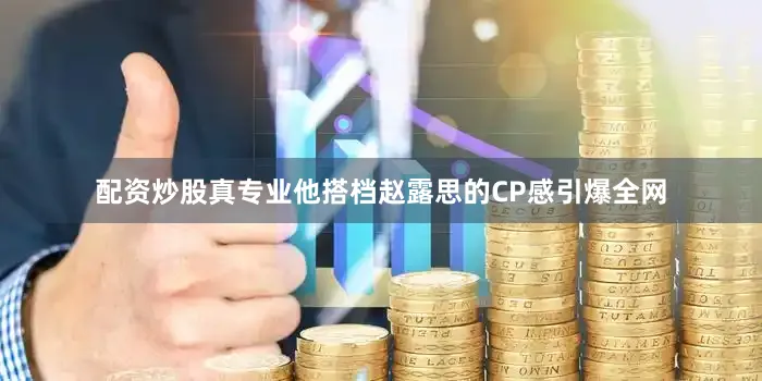 配资炒股真专业他搭档赵露思的CP感引爆全网