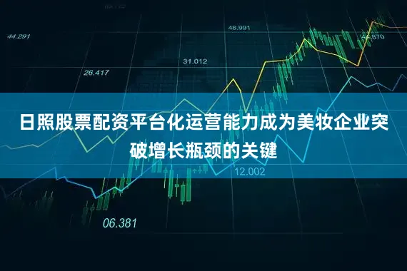 日照股票配资平台化运营能力成为美妆企业突破增长瓶颈的关键