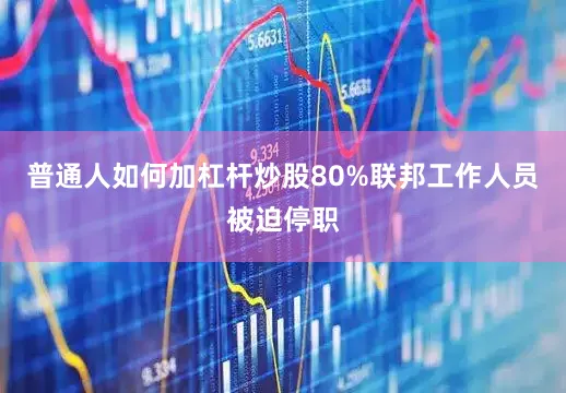 普通人如何加杠杆炒股80%联邦工作人员被迫停职