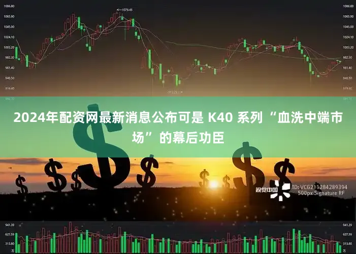 2024年配资网最新消息公布可是 K40 系列 “血洗中端市场” 的幕后功臣