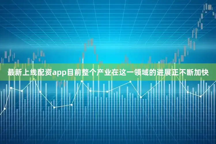 最新上线配资app目前整个产业在这一领域的进展正不断加快