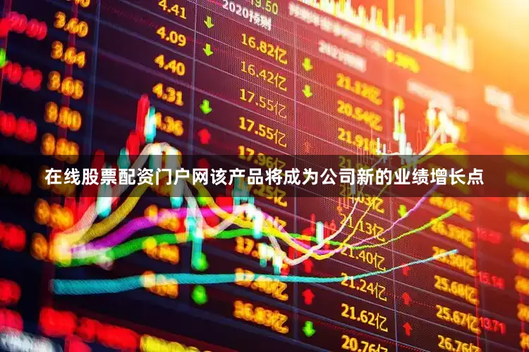 在线股票配资门户网该产品将成为公司新的业绩增长点