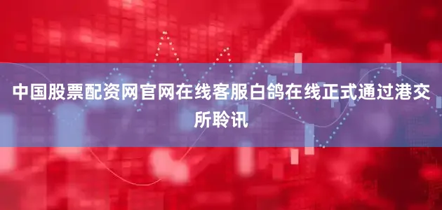 中国股票配资网官网在线客服白鸽在线正式通过港交所聆讯