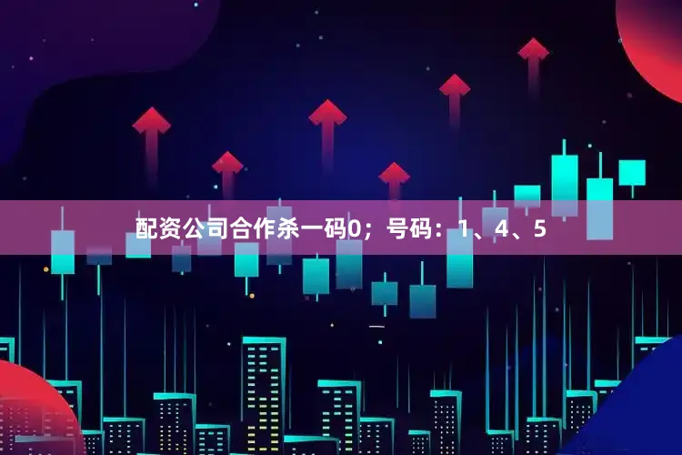 配资公司合作杀一码0；号码：1、4、5