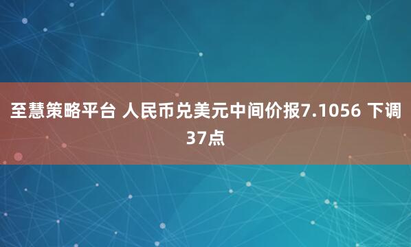 至慧策略平台 人民币兑美元中间价报7.1056 下调37点