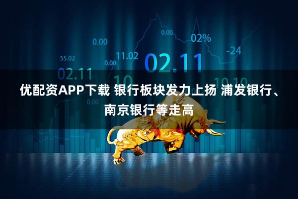 优配资APP下载 银行板块发力上扬 浦发银行、南京银行等走高