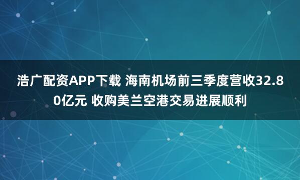 浩广配资APP下载 海南机场前三季度营收32.80亿元 收购美兰空港交易进展顺利