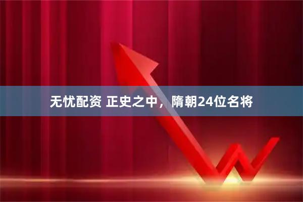 无忧配资 正史之中，隋朝24位名将