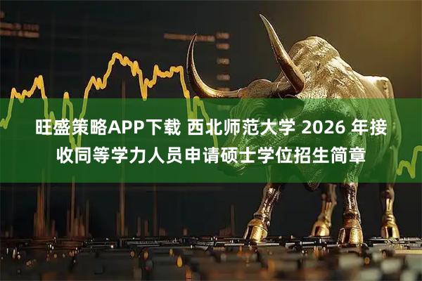 旺盛策略APP下载 西北师范大学 2026 年接收同等学力人员申请硕士学位招生简章
