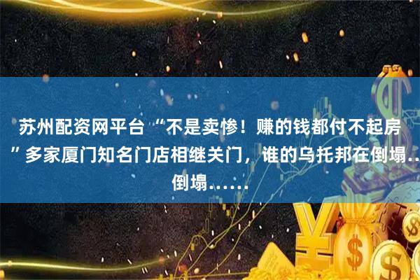 苏州配资网平台 “不是卖惨！赚的钱都付不起房租！”多家厦门知名门店相继关门，谁的乌托邦在倒塌……